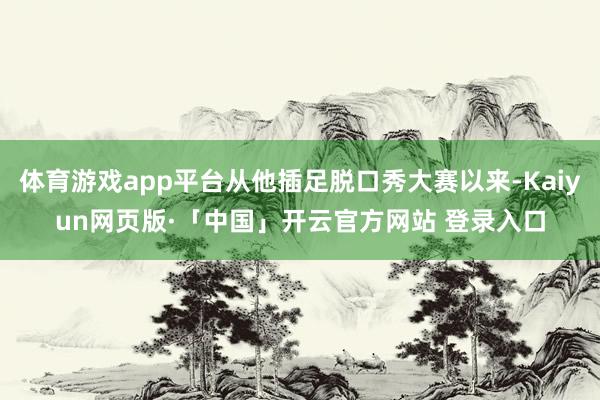 体育游戏app平台从他插足脱口秀大赛以来-Kaiyun网页版·「中国」开云官方网站 登录入口