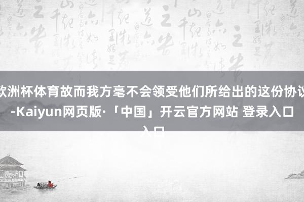 欧洲杯体育故而我方毫不会领受他们所给出的这份协议-Kaiyun网页版·「中国」开云官方网站 登录入口