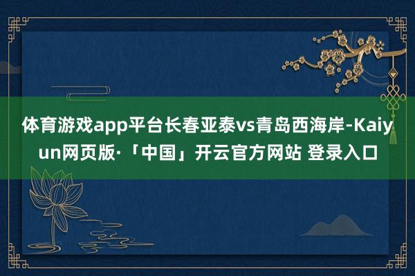 体育游戏app平台长春亚泰vs青岛西海岸-Kaiyun网页版·「中国」开云官方网站 登录入口