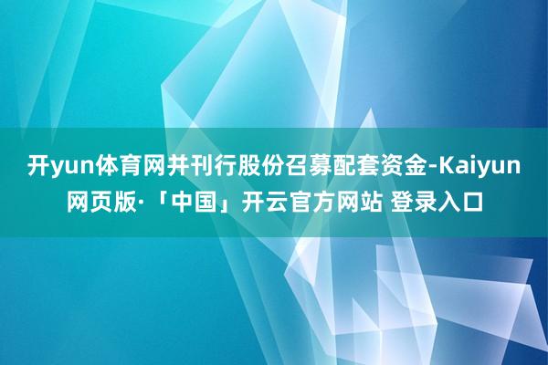 开yun体育网并刊行股份召募配套资金-Kaiyun网页版·「中国」开云官方网站 登录入口