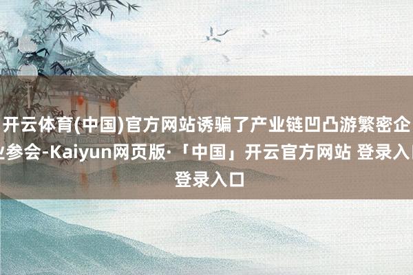 开云体育(中国)官方网站诱骗了产业链凹凸游繁密企业参会-Kaiyun网页版·「中国」开云官方网站 登录入口