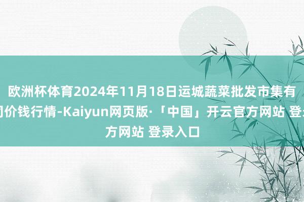 欧洲杯体育2024年11月18日运城蔬菜批发市集有限公司价钱行情-Kaiyun网页版·「中国」开云官方网站 登录入口