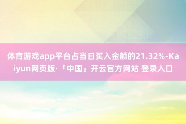 体育游戏app平台占当日买入金额的21.32%-Kaiyun网页版·「中国」开云官方网站 登录入口