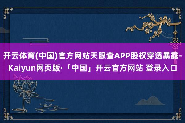 开云体育(中国)官方网站天眼查APP股权穿透暴露-Kaiyun网页版·「中国」开云官方网站 登录入口