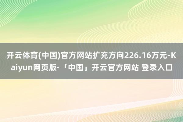 开云体育(中国)官方网站扩充方向226.16万元-Kaiyun网页版·「中国」开云官方网站 登录入口