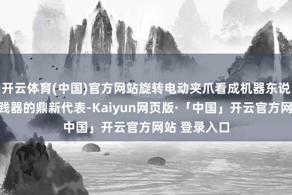 开云体育(中国)官方网站旋转电动夹爪看成机器东说念主终局实践器的鼎新代表-Kaiyun网页版·「中国」开云官方网站 登录入口