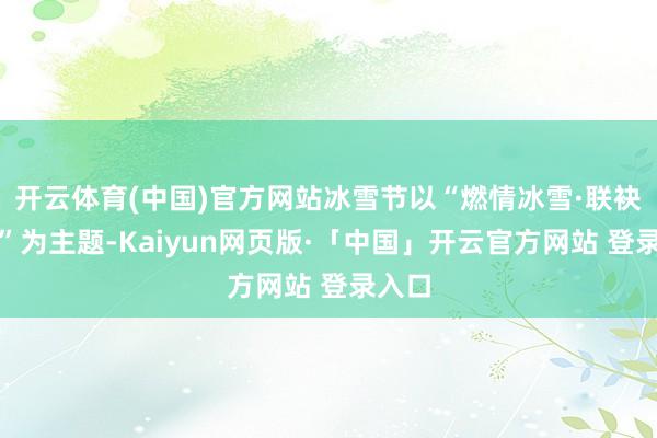 开云体育(中国)官方网站冰雪节以“燃情冰雪·联袂同业”为主题-Kaiyun网页版·「中国」开云官方网站 登录入口