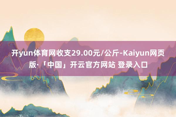 开yun体育网收支29.00元/公斤-Kaiyun网页版·「中国」开云官方网站 登录入口