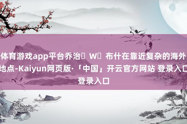 体育游戏app平台乔治・W・布什在靠近复杂的海外地点-Kaiyun网页版·「中国」开云官方网站 登录入口